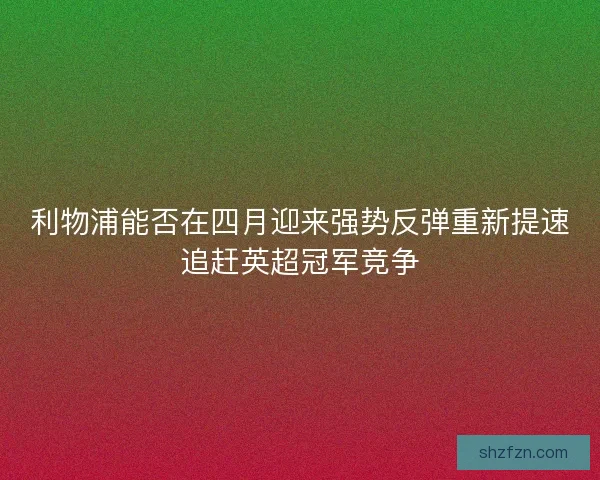 利物浦能否在四月迎来强势反弹重新提速追赶英超冠军竞争