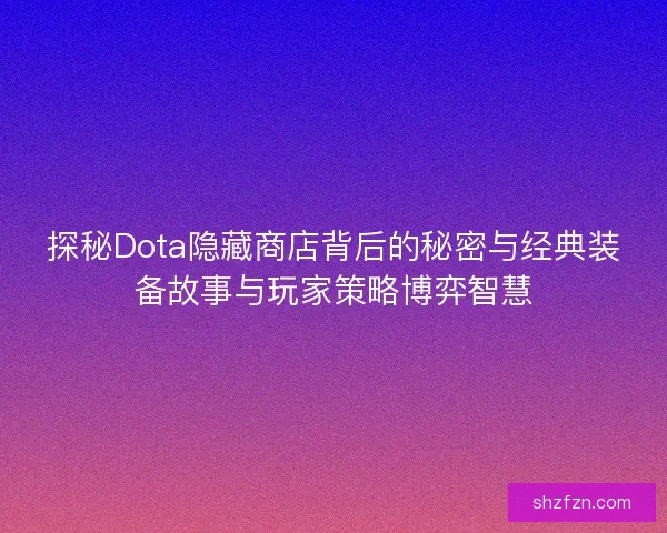 探秘Dota隐藏商店背后的秘密与经典装备故事与玩家策略博弈智慧