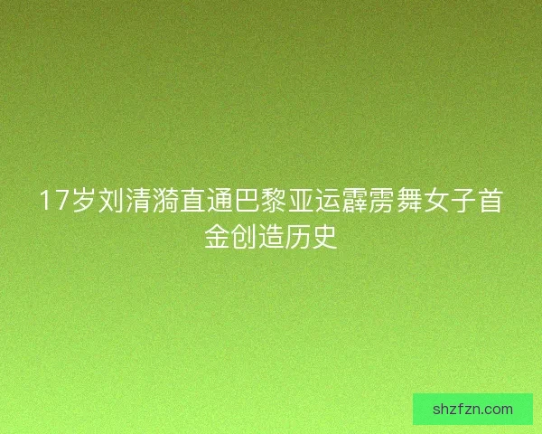 17岁刘清漪直通巴黎亚运霹雳舞女子首金创造历史