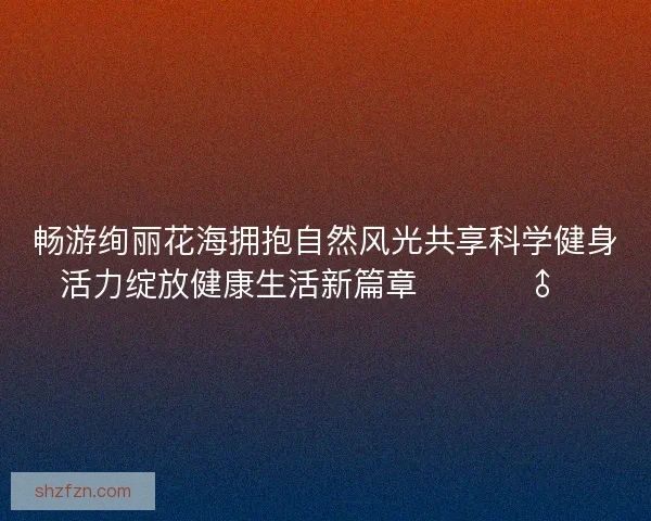 畅游绚丽花海拥抱自然风光共享科学健身活力绽放健康生活新篇章 🌸🏃‍♂️