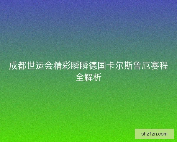 成都世运会精彩瞬瞬德国卡尔斯鲁厄赛程全解析