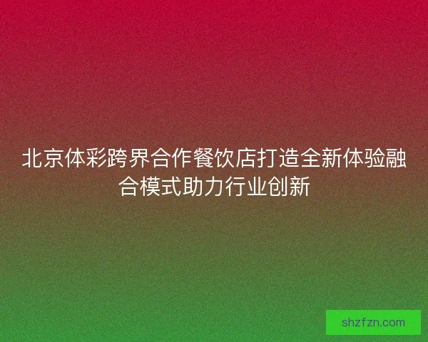 北京体彩跨界合作餐饮店打造全新体验融合模式助力行业创新